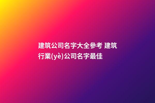 建筑公司名字大全參考 建筑行業(yè)公司名字最佳-第1張-公司起名-玄機(jī)派